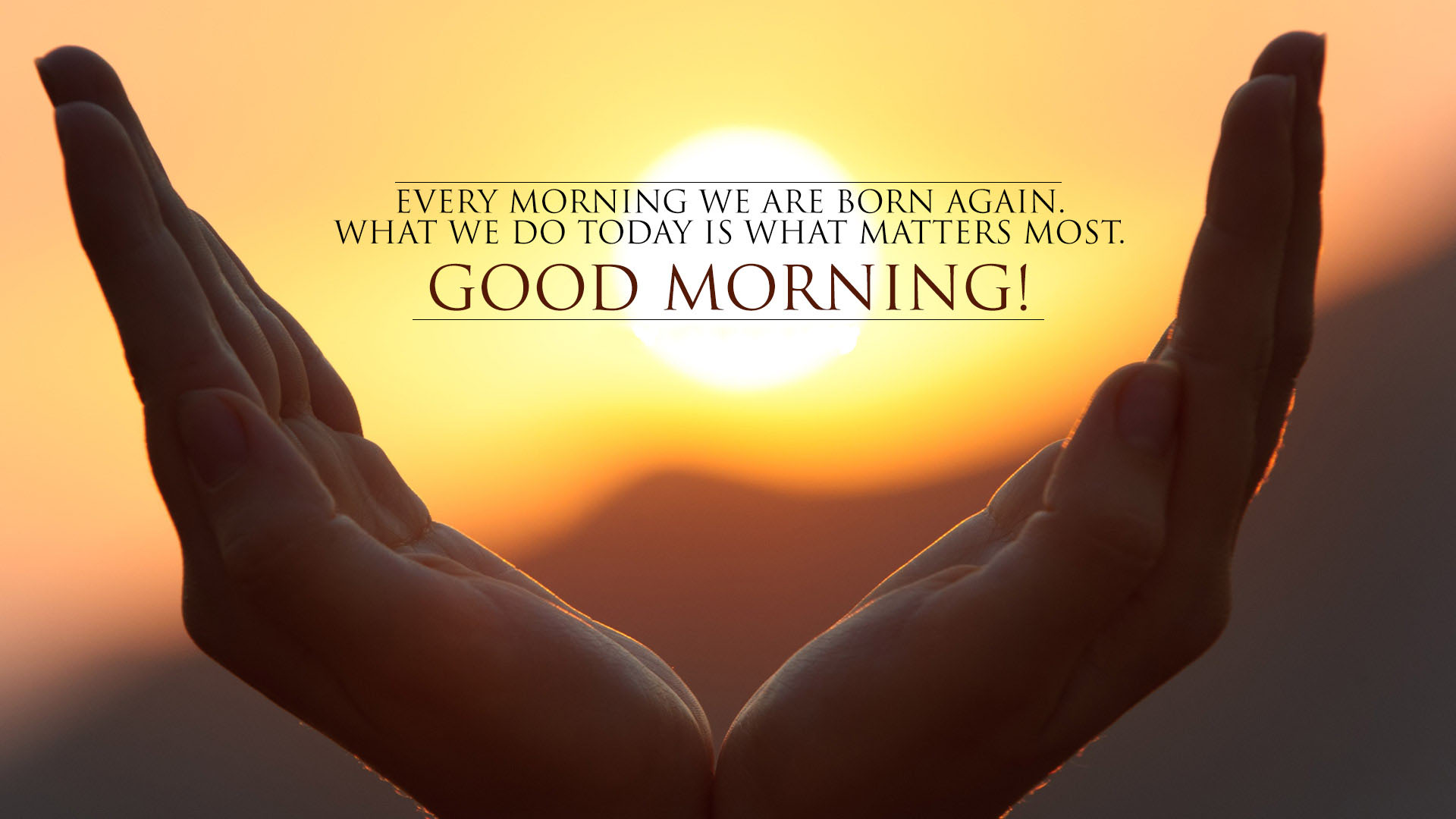 Every morning we are born again what we do today is what matters most good morning