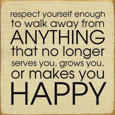 respect yourself to walk away from anything that no longer makes you happy