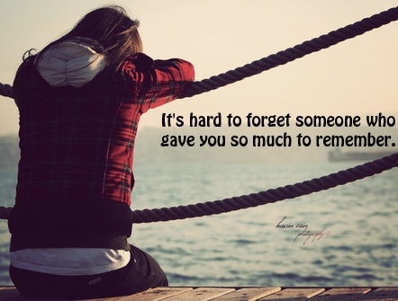 Its hard to forget someone who gave you so much to remember - sad quotes