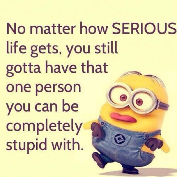 No matter how serious life gets, you still gotta have that one person you can be completely stupid with-funny quotes about friendship